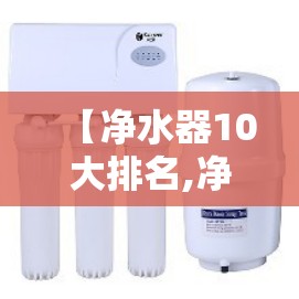 【净水器10大排名,净水器 最新排名前十】