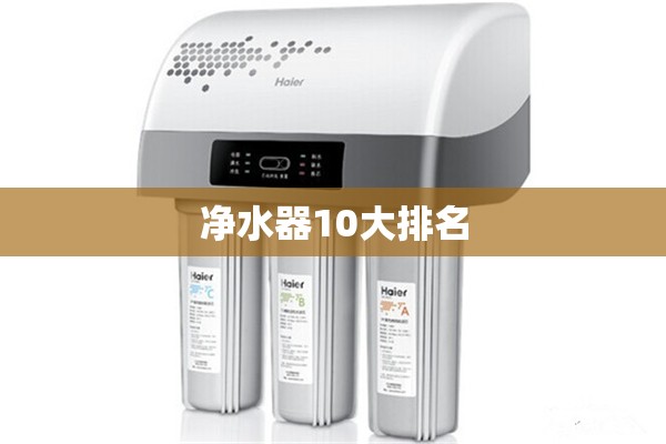 【净水器10大排名,净水器 最新排名前十】