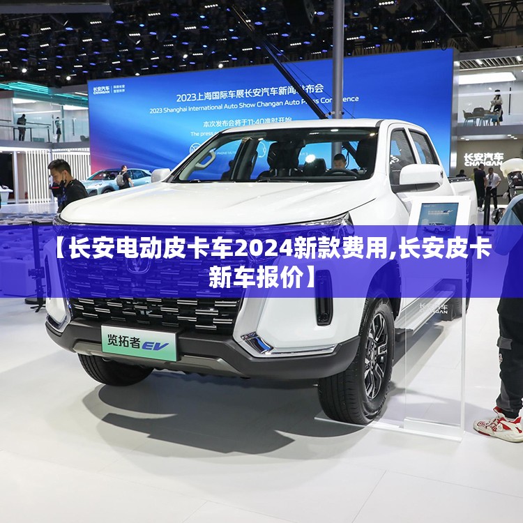 【长安电动皮卡车2024新款费用,长安皮卡新车报价】 【长安电动皮卡车2024新款费用,长安皮卡新车报价】
