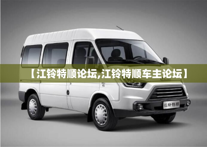 【江铃特顺论坛,江铃特顺车主论坛】