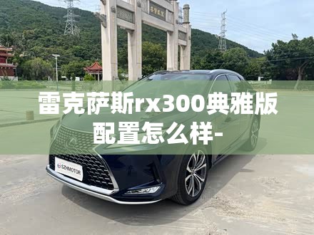 雷克萨斯rx300典雅版配置怎么样- 雷克萨斯rx300典雅版配置怎么样-