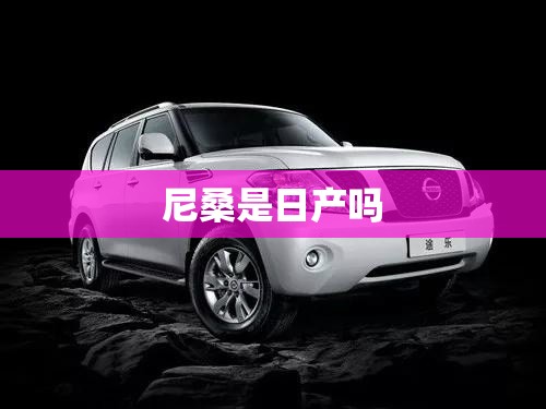 尼桑是日产吗（尼桑是日本车还是国产车）