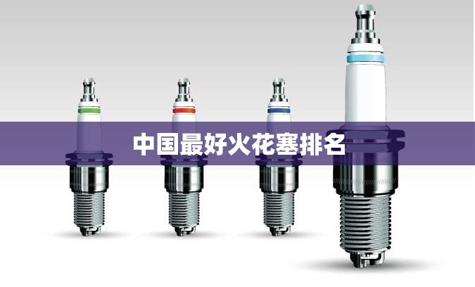 中国比较好火花塞排名（国产火花塞第一名）