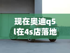现在奥迪q5l在4s店落地多少,奥迪q5l新车落地多少钱