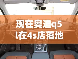 现在奥迪q5l在4s店落地多少,奥迪q5l新车落地多少钱