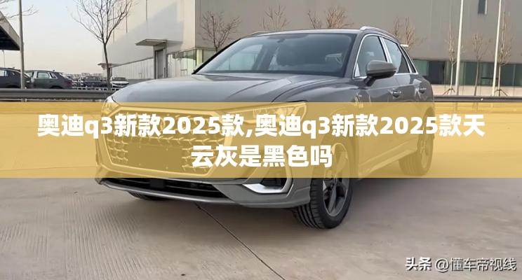 奥迪q3新款2025款,奥迪q3新款2025款天云灰是黑色吗