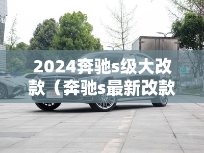 2024奔驰s级大改款（奔驰s最新改款）