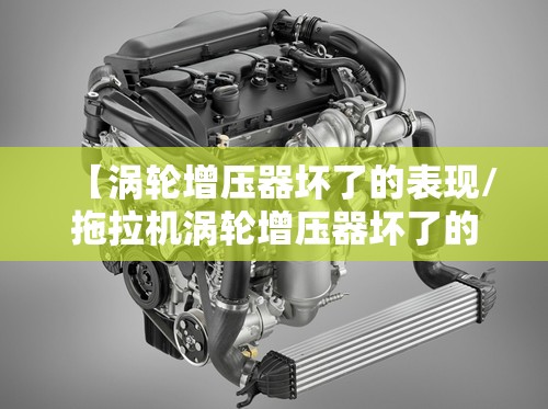 【涡轮增压器坏了的表现/拖拉机涡轮增压器坏了的表现】 【涡轮增压器坏了的表现/拖拉机涡轮增压器坏了的表现】