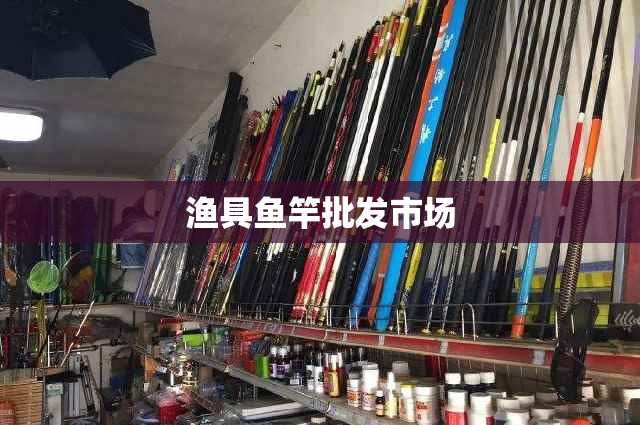 【渔具鱼竿批发市场/全国最大的鱼竿批发市场在哪】