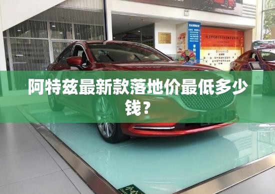 阿特兹最新款落地价最低多少钱？