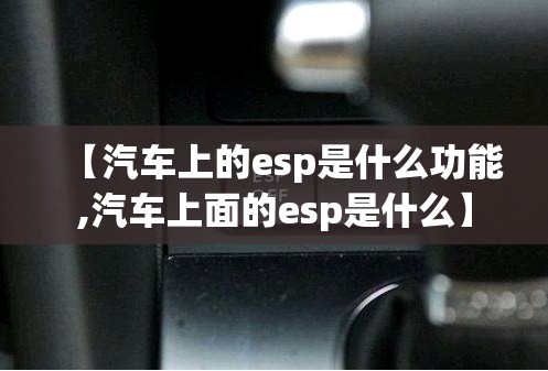 【汽车上的esp是什么功能,汽车上面的esp是什么】