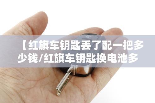 【红旗车钥匙丢了配一把多少钱/红旗车钥匙换电池多少钱】