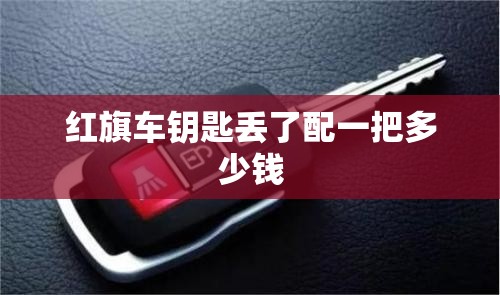 【红旗车钥匙丢了配一把多少钱/红旗车钥匙换电池多少钱】