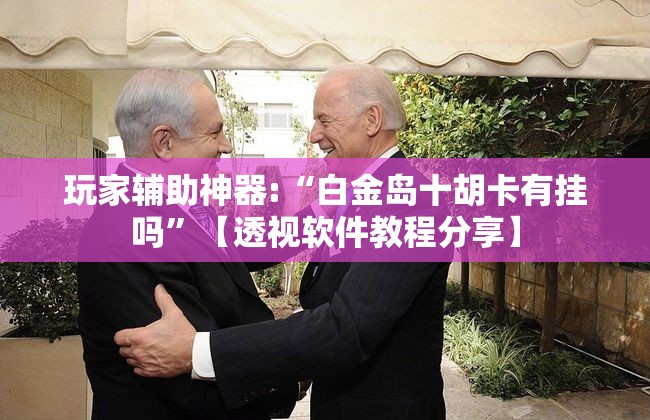 玩家辅助神器:“白金岛十胡卡有挂吗	”【透视软件教程分享】