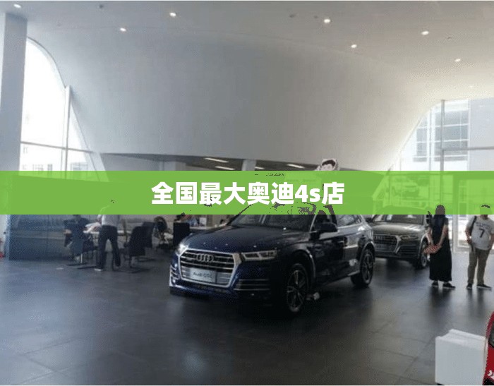 全国最大奥迪4s店,全国最大奥迪4s店是哪家
