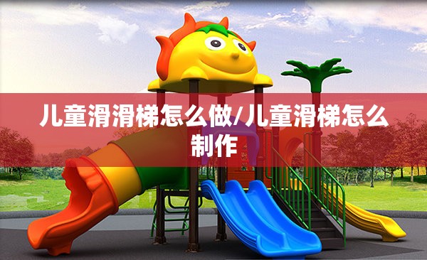 儿童滑滑梯怎么做/儿童滑梯怎么制作 儿童滑滑梯怎么做/儿童滑梯怎么制作