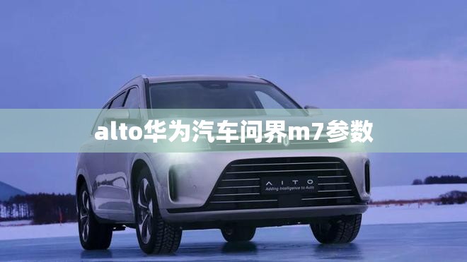 alto华为汽车问界m7参数 alto华为汽车问界m7参数
