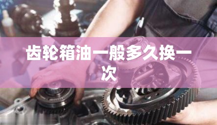 齿轮箱油一般多久换一次,齿轮箱油多少钱一升