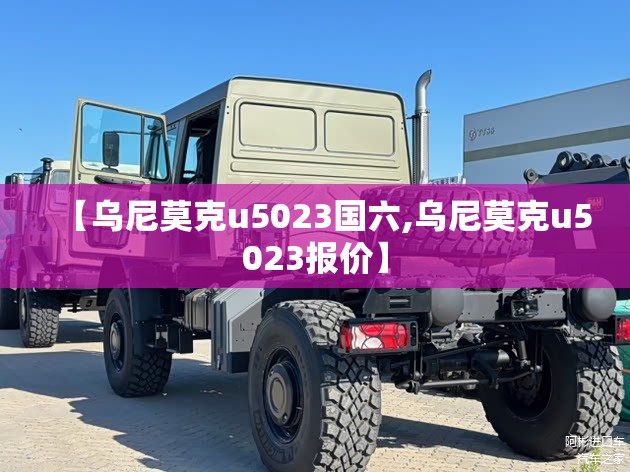 【乌尼莫克u5023国六,乌尼莫克u5023报价】