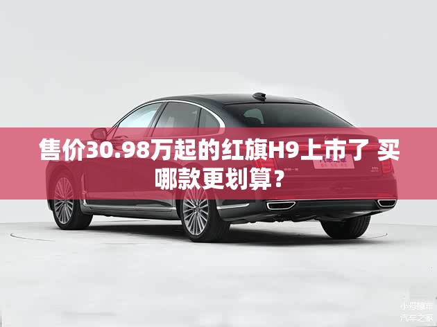 售价30.98万起的红旗H9上市了 买哪款更划算? 售价30.98万起的红旗H9上市了 买哪款更划算?