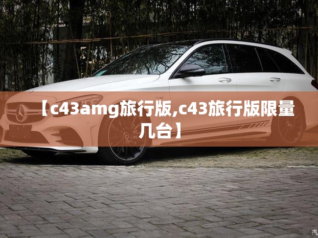 【c43amg旅行版,c43旅行版限量几台】