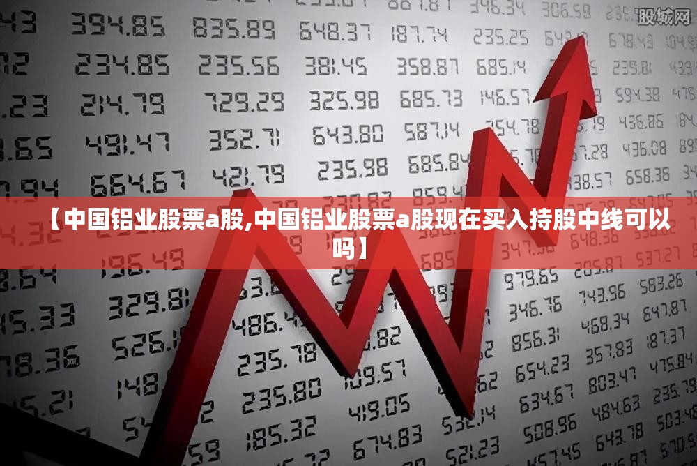 【中国铝业股票a股,中国铝业股票a股现在买入持股中线可以吗】