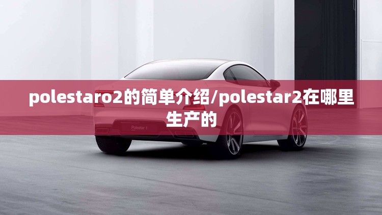 polestaro2的简单介绍/polestar2在哪里生产的