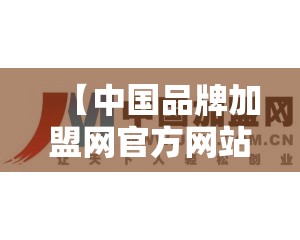 【中国品牌加盟网官方网站/中国前十品牌加盟网】