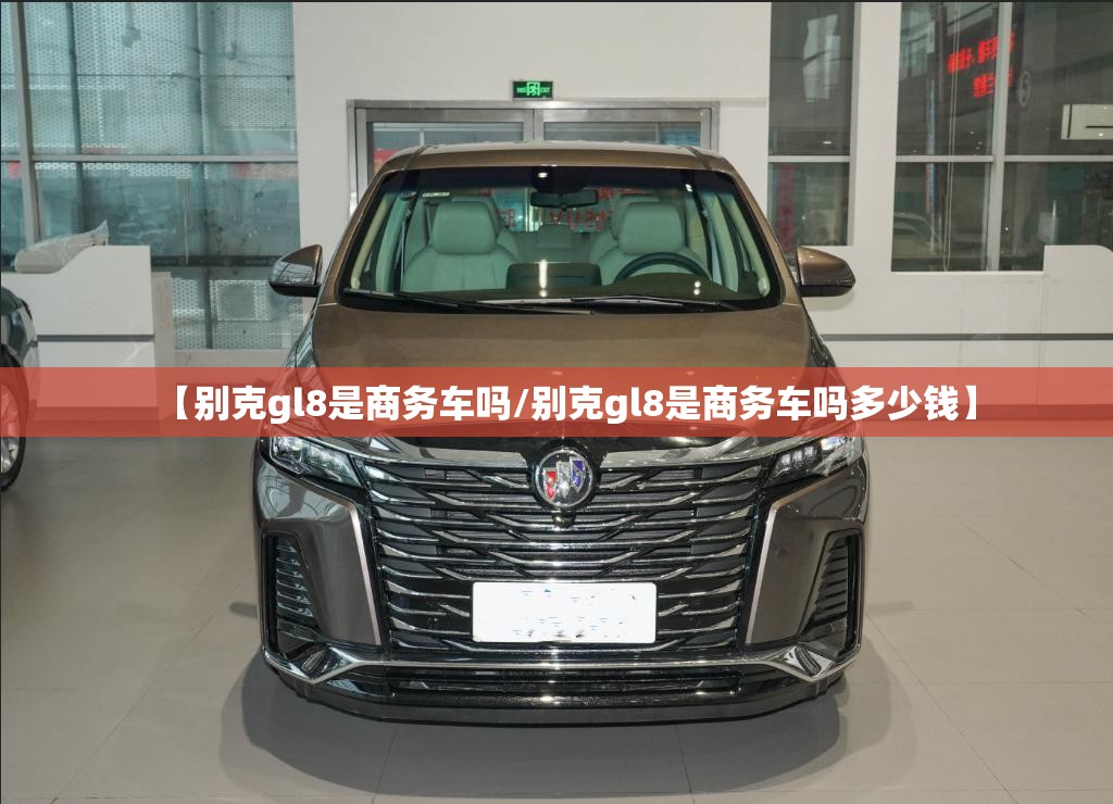 【别克gl8是商务车吗/别克gl8是商务车吗多少钱】