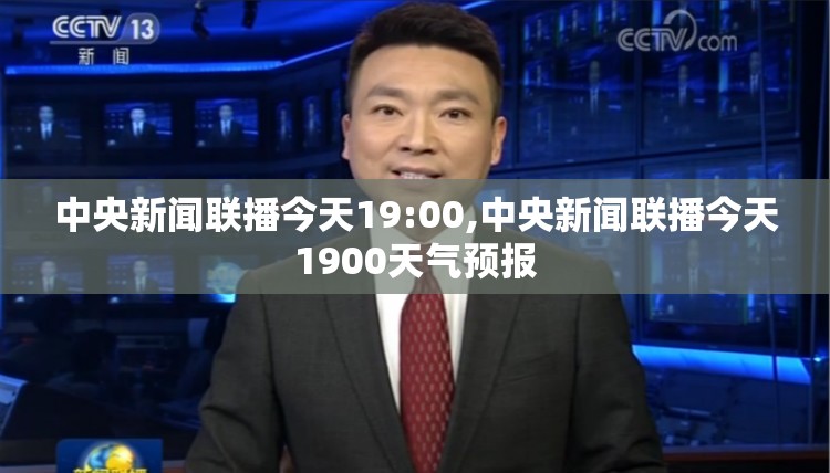 中央新闻联播今天19:00,中央新闻联播今天1900天气预报