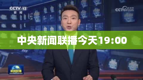 中央新闻联播今天19:00,中央新闻联播今天1900天气预报