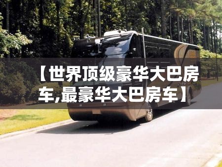 【世界顶级豪华大巴房车,最豪华大巴房车】