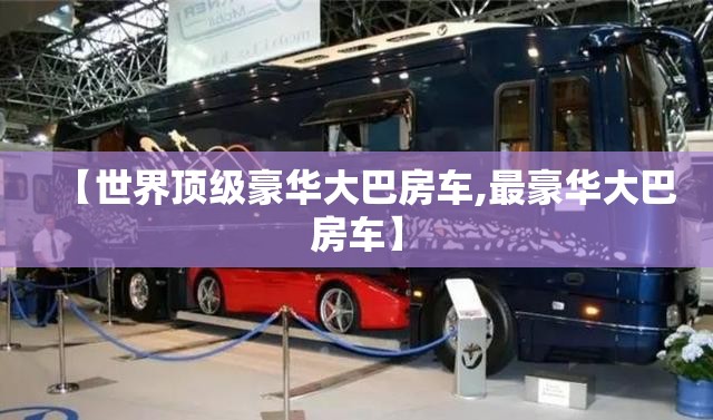 【世界顶级豪华大巴房车,最豪华大巴房车】