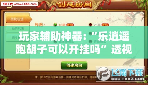 玩家辅助神器:“乐逍遥跑胡子可以开挂吗”透视开挂辅助教程