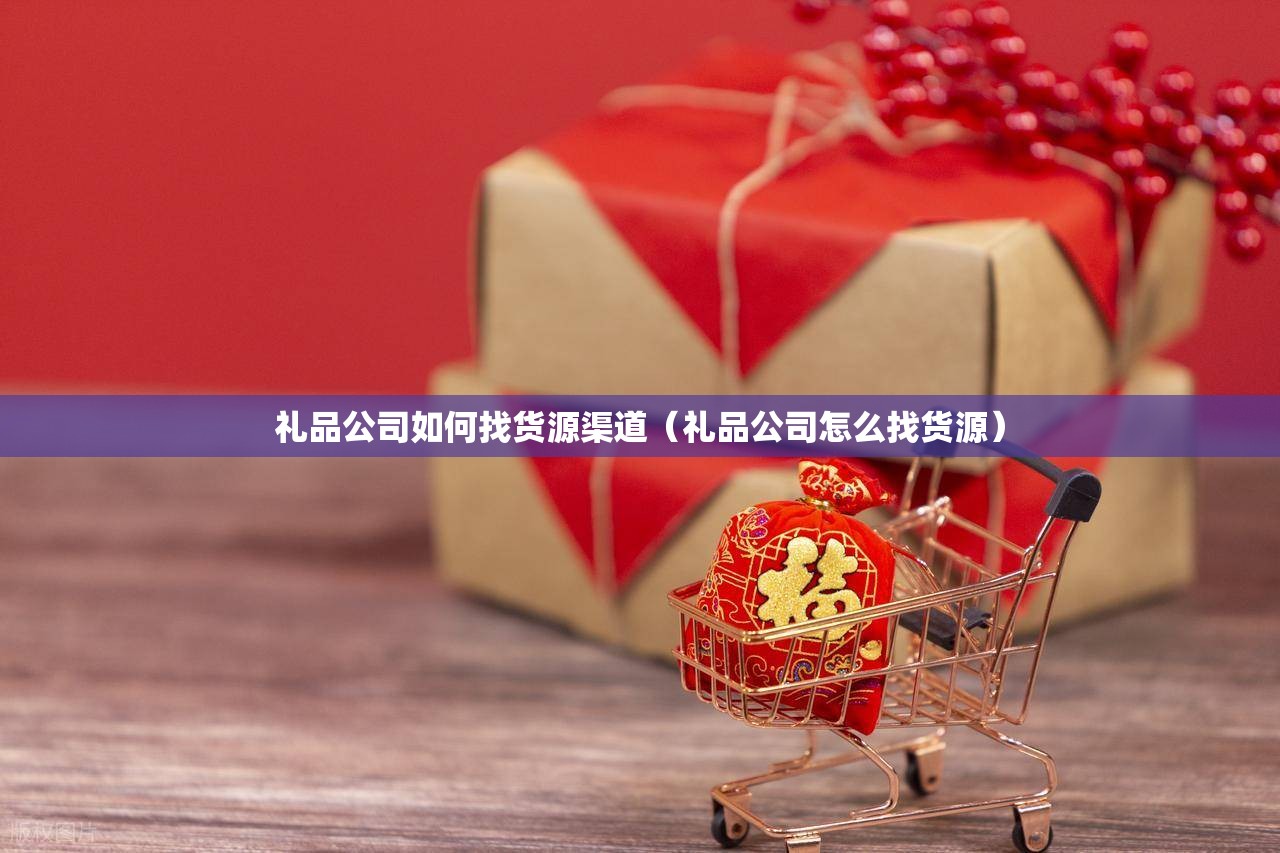 礼品公司如何找货源渠道（礼品公司怎么找货源）