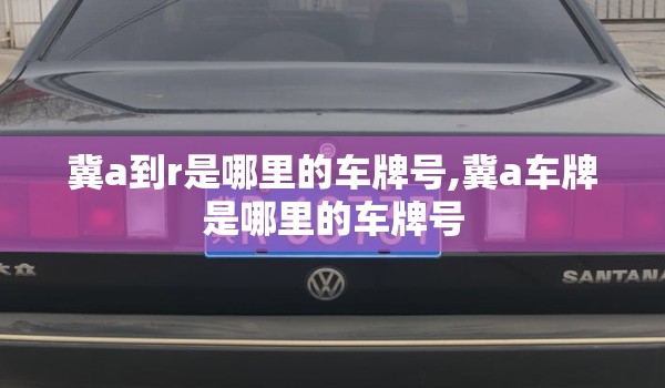 冀a到r是哪里的车牌号,冀a车牌是哪里的车牌号 冀a到r是哪里的车牌号,冀a车牌是哪里的车牌号