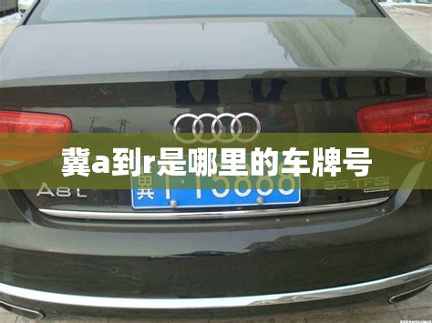 冀a到r是哪里的车牌号,冀a车牌是哪里的车牌号 冀a到r是哪里的车牌号,冀a车牌是哪里的车牌号