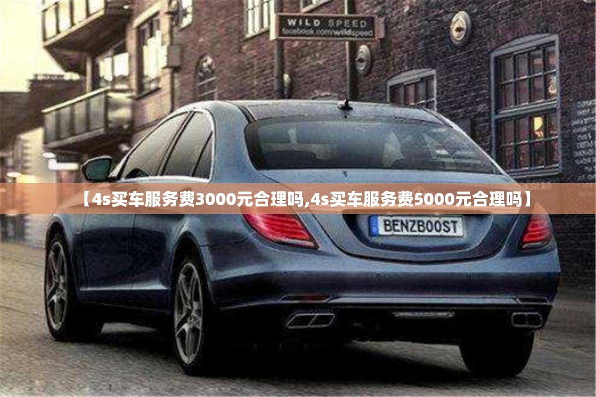 【4s买车服务费3000元合理吗,4s买车服务费5000元合理吗】 【4s买车服务费3000元合理吗,4s买车服务费5000元合理吗】