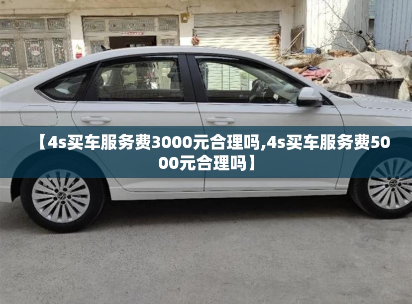 【4s买车服务费3000元合理吗,4s买车服务费5000元合理吗】 【4s买车服务费3000元合理吗,4s买车服务费5000元合理吗】