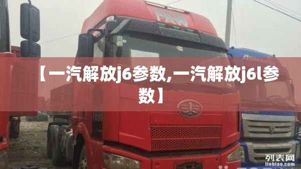 【一汽解放j6参数,一汽解放j6l参数】 【一汽解放j6参数,一汽解放j6l参数】