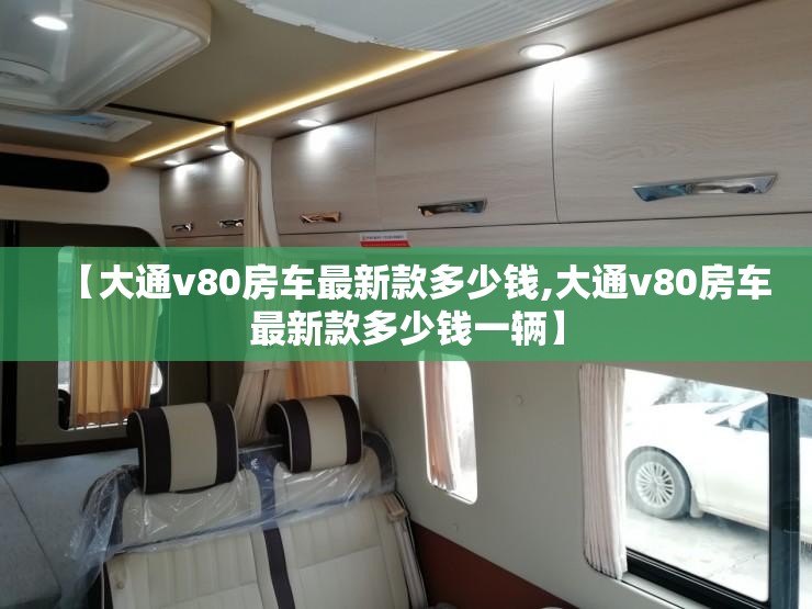 【大通v80房车最新款多少钱,大通v80房车最新款多少钱一辆】