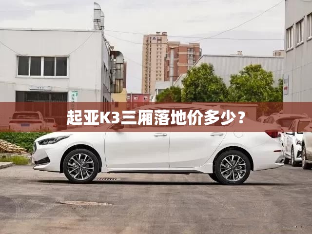 起亚K3三厢落地价多少? 起亚K3三厢落地价多少?