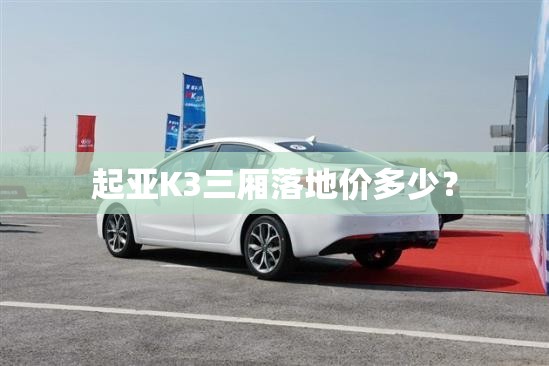 起亚K3三厢落地价多少? 起亚K3三厢落地价多少?