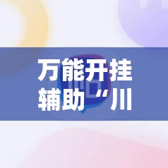 万能开挂辅助“川麻圈外卦神器	”原来有挂 难怪会一直输