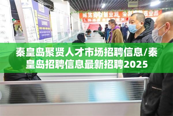 秦皇岛聚贤人才市场招聘信息/秦皇岛招聘信息最新招聘2025