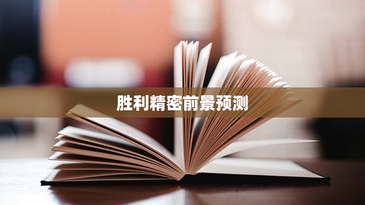胜利精密前景预测/胜利精密业绩好不好