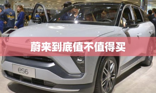 蔚来到底值不值得买/蔚来值不值这个价