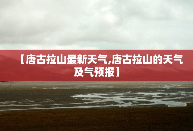 【唐古拉山最新天气,唐古拉山的天气及气预报】