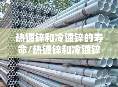 热镀锌和冷镀锌的寿命/热镀锌和冷镀锌的寿命区别