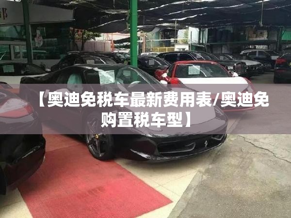 【奥迪免税车最新费用表/奥迪免购置税车型】